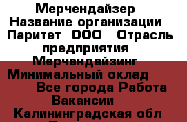 Мерчендайзер › Название организации ­ Паритет, ООО › Отрасль предприятия ­ Мерчендайзинг › Минимальный оклад ­ 26 000 - Все города Работа » Вакансии   . Калининградская обл.,Приморск г.